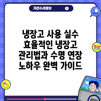 냉장고 사용 실수? 효율적인 냉장고 관리법과 수명 연장 노하우 완벽 가이드