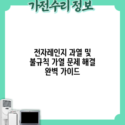 전자레인지 과열 및 불규칙 가열 문제 해결 완벽 가이드