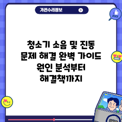 청소기 소음 및 진동 문제 해결 완벽 가이드: 원인 분석부터 해결책까지