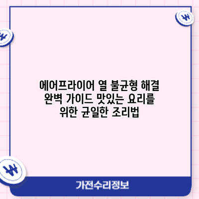 에어프라이어 열 불균형 해결 완벽 가이드: 맛있는 요리를 위한 균일한 조리법