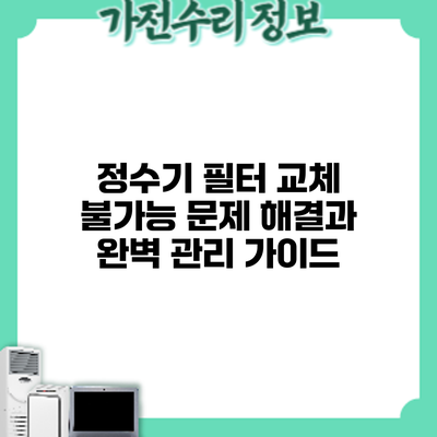 정수기 필터 교체 불가능? 문제 해결과 완벽 관리 가이드