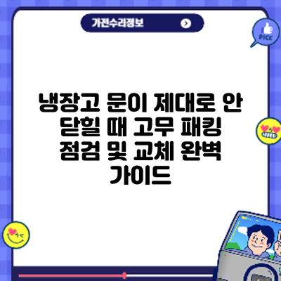 냉장고 문이 제대로 안 닫힐 때? 고무 패킹 점검 및 교체 완벽 가이드