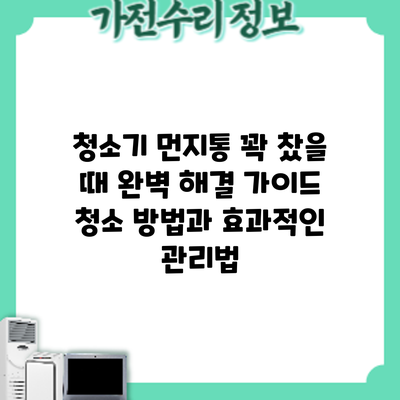 청소기 먼지통 꽉 찼을 때? 완벽 해결 가이드: 청소 방법과 효과적인 관리법