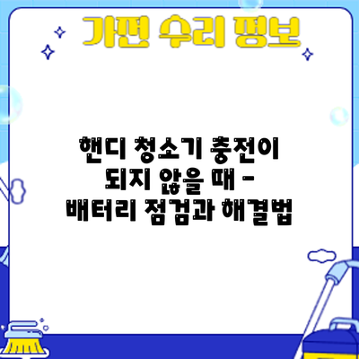 핸디 청소기 충전이 되지 않을 때 – 배터리 점검과 해결법