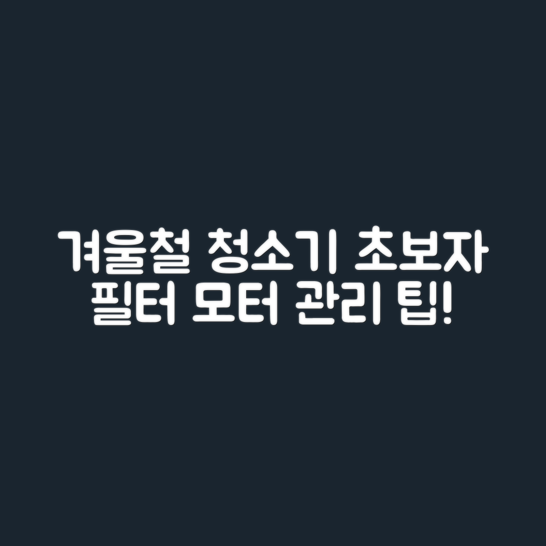 겨울철 청소기, 초보자도 쉽게 필터와 모터 관리하기