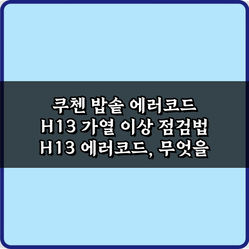 쿠첸 밥솥 에러코드 H13 가열 이상 점검법: 5분 만에 끝내는 가이드