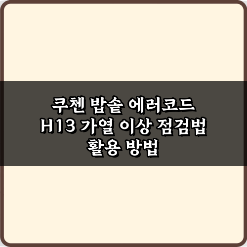 쿠첸 밥솥 에러코드 H13 가열 이상 점검법: 5분 만에 끝내는 가이드