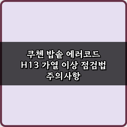 쿠첸 밥솥 에러코드 H13 가열 이상 점검법: 5분 만에 끝내는 가이드