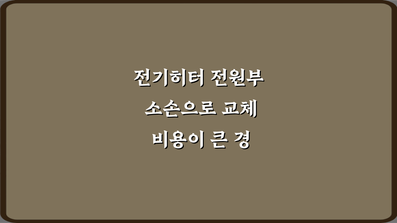 전기히터 전원부 소손으로 교체 비용이 큰 경우, 3가지 절약 비법