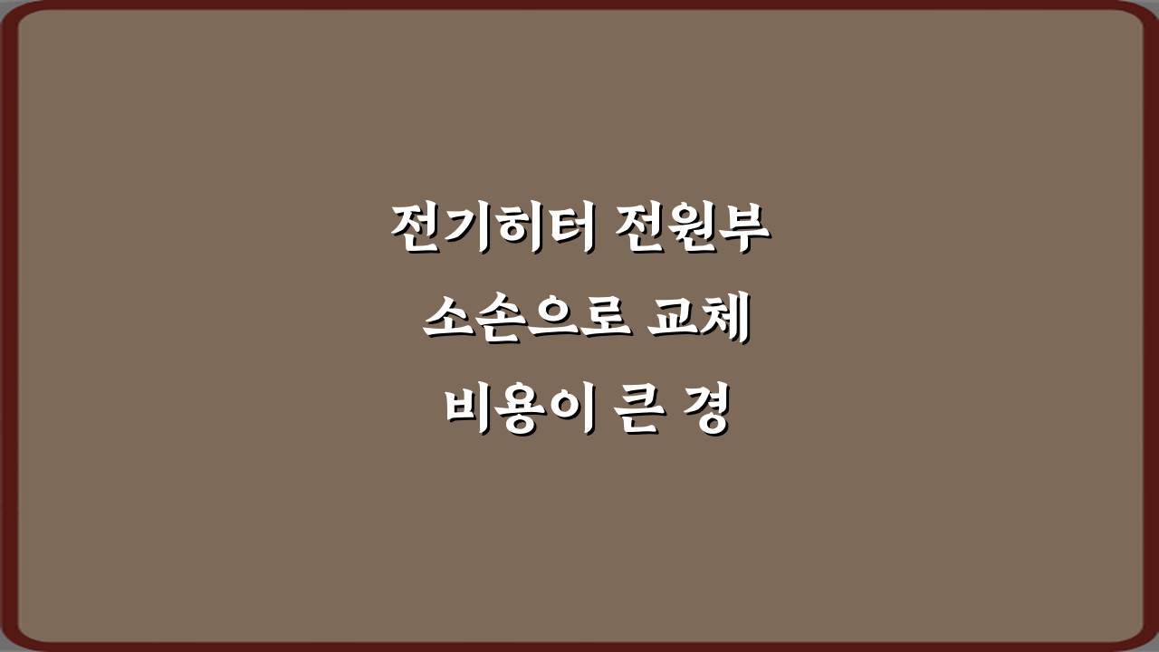 전기히터 전원부 소손으로 교체 비용이 큰 경우, 3가지 절약 비법