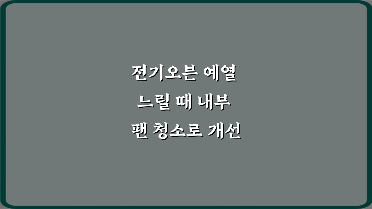 전기오븐 예열 느릴 때 내부 팬 청소로 개선되는 경우 3단계 방법