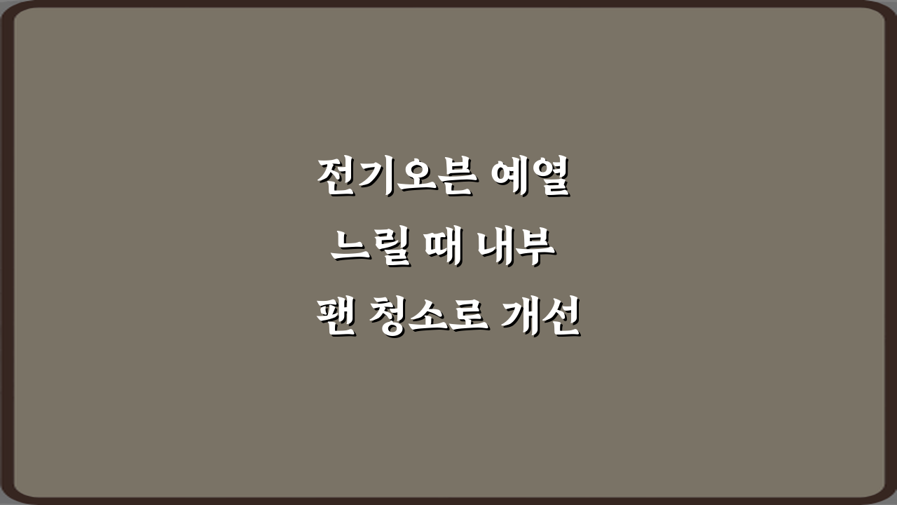 전기오븐 예열 느릴 때 내부 팬 청소로 개선되는 경우 3단계 방법
