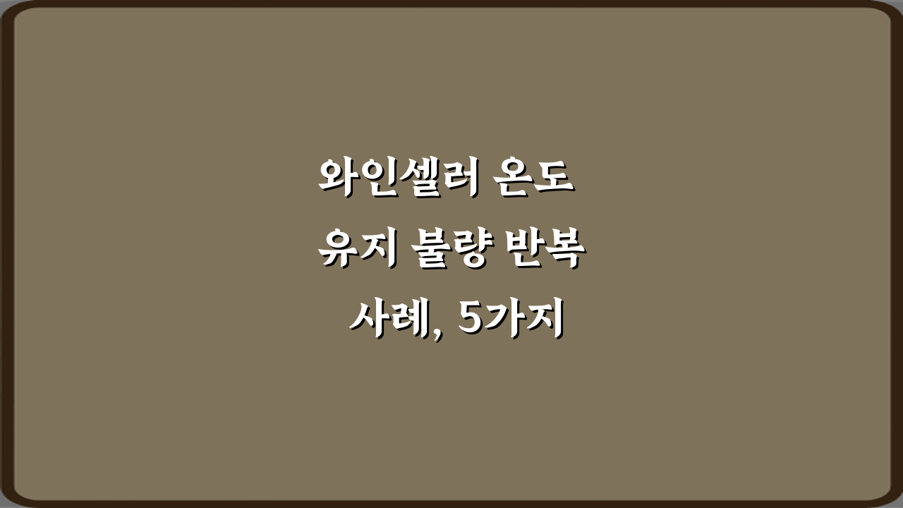 와인셀러 온도 유지 불량 반복 사례, 5가지 해결 비법